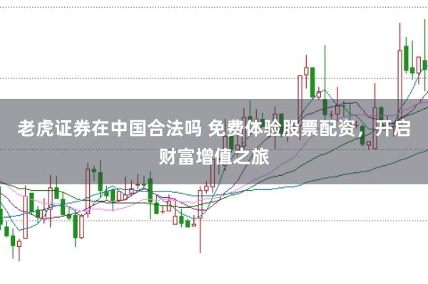 老虎证券在中国合法吗 免费体验股票配资，开启财富增值之旅