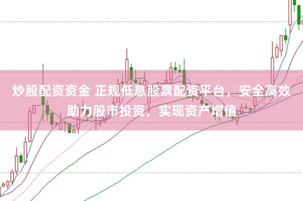 炒股配资资金 正规低息股票配资平台，安全高效助力股市投资，实现资产增值
