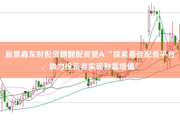 股票鑫东财配资翻翻配资赞A “探索最佳配资平台，助力投资者实现财富增值”