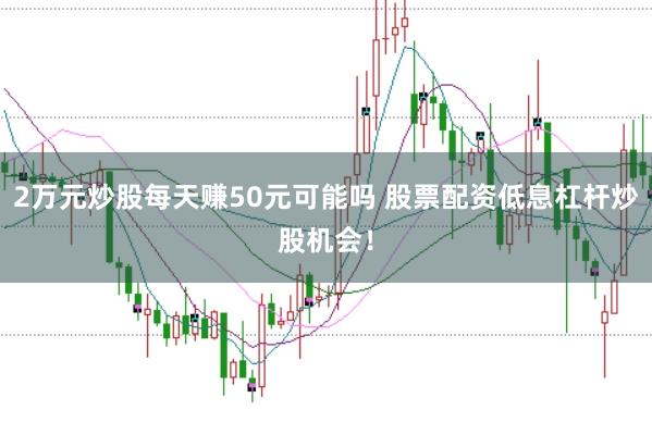 2万元炒股每天赚50元可能吗 股票配资低息杠杆炒股机会！