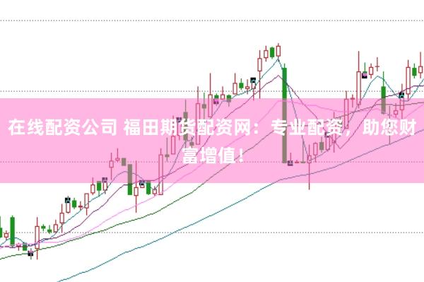 在线配资公司 福田期货配资网：专业配资，助您财富增值！