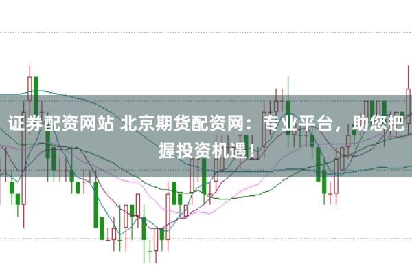 证券配资网站 北京期货配资网：专业平台，助您把握投资机遇！