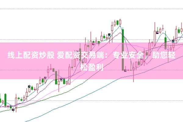 线上配资炒股 爱配资交易端：专业安全，助您轻松盈利