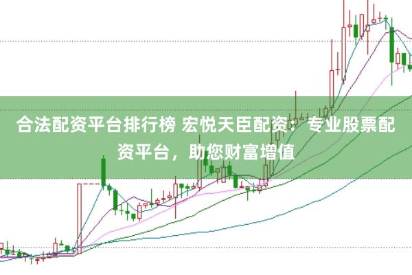 合法配资平台排行榜 宏悦天臣配资：专业股票配资平台，助您财富增值