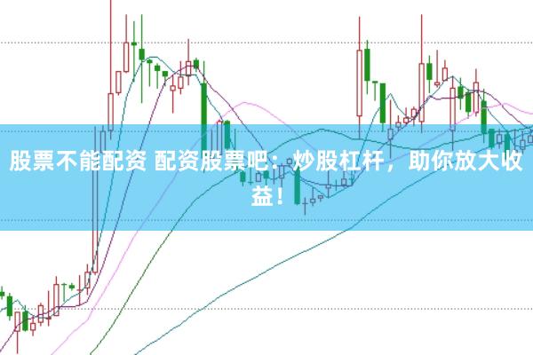股票不能配资 配资股票吧：炒股杠杆，助你放大收益！