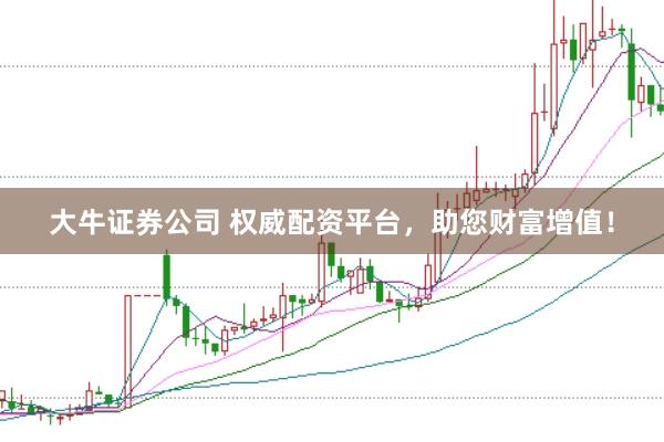 大牛证券公司 权威配资平台，助您财富增值！
