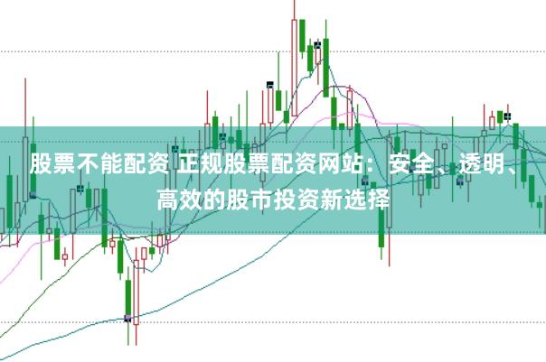 股票不能配资 正规股票配资网站：安全、透明、高效的股市投资新选择
