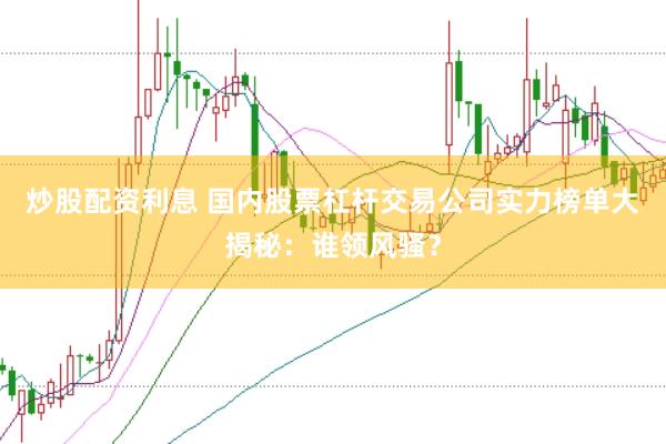 炒股配资利息 国内股票杠杆交易公司实力榜单大揭秘：谁领风骚？