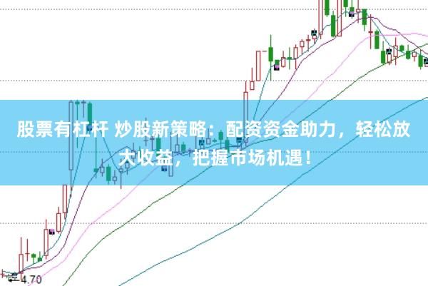 股票有杠杆 炒股新策略：配资资金助力，轻松放大收益，把握市场机遇！
