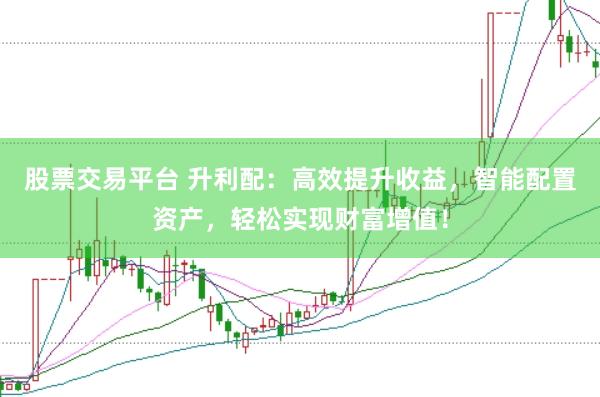 股票交易平台 升利配：高效提升收益，智能配置资产，轻松实现财富增值！