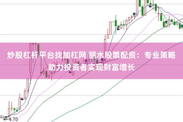炒股杠杆平台找加杠网 丽水股票配资：专业策略助力投资者实现财富增长