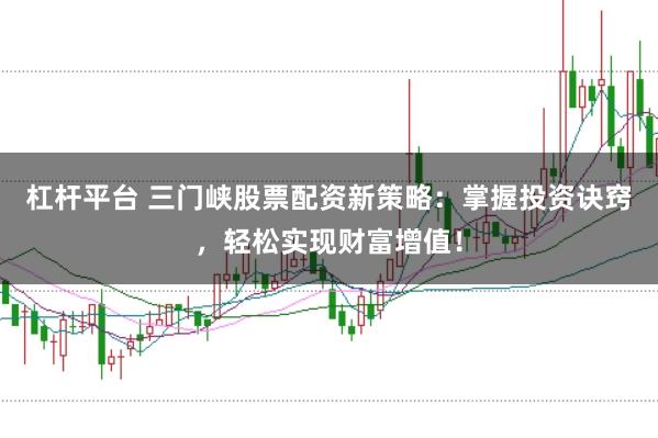 杠杆平台 三门峡股票配资新策略：掌握投资诀窍，轻松实现财富增值！