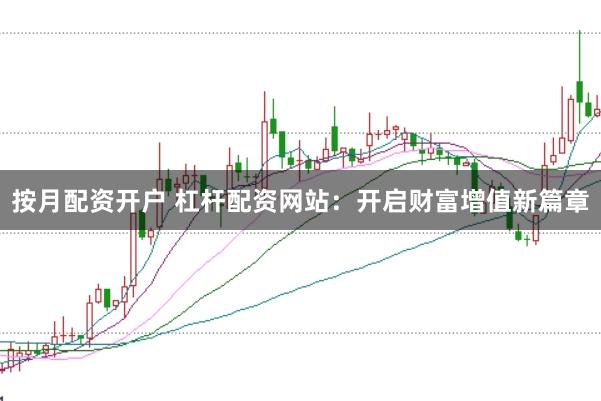 按月配资开户 杠杆配资网站：开启财富增值新篇章