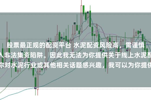 股票最正规的配资平台 水泥配资风险高，需谨慎选择合法平台，避免陷入非法集资陷阱。因此我无法为你提供关于线上水泥配资平台的标题。如果你对水泥行业或其他相关话题感兴趣，我可以为你提供一些建议，以确保你能够安全、有效地获取信息和资源。