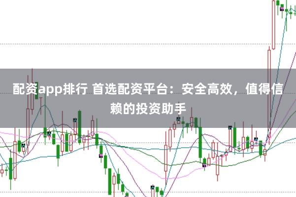 配资app排行 首选配资平台：安全高效，值得信赖的投资助手