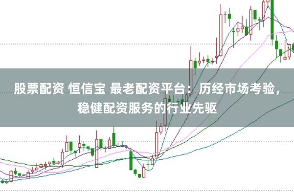 股票配资 恒信宝 最老配资平台：历经市场考验，稳健配资服务的行业先驱