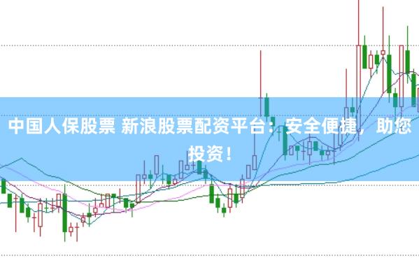 中国人保股票 新浪股票配资平台：安全便捷，助您投资！