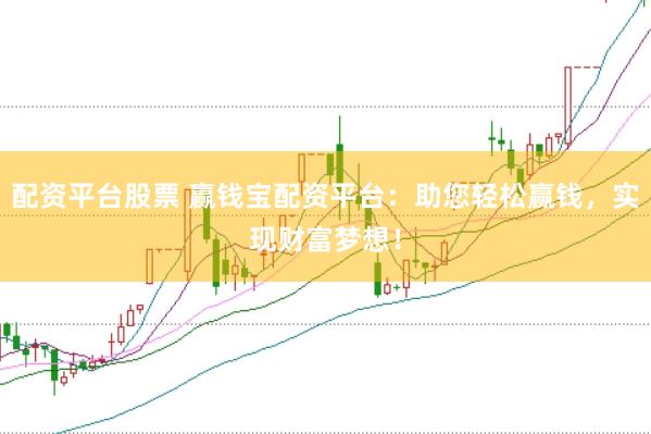 配资平台股票 赢钱宝配资平台：助您轻松赢钱，实现财富梦想！