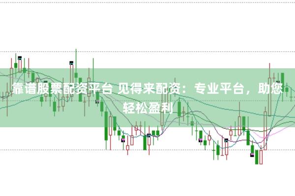 靠谱股票配资平台 见得来配资：专业平台，助您轻松盈利