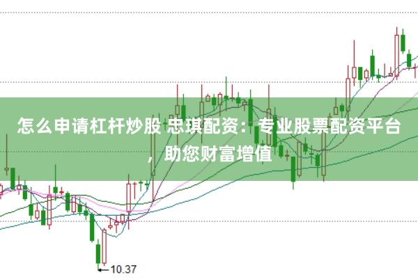 怎么申请杠杆炒股 忠琪配资：专业股票配资平台，助您财富增值