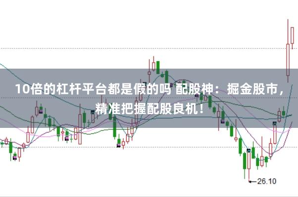 10倍的杠杆平台都是假的吗 配股神：掘金股市，精准把握配股良机！