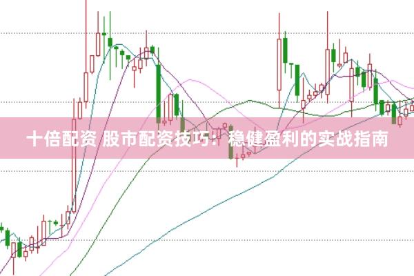 十倍配资 股市配资技巧：稳健盈利的实战指南