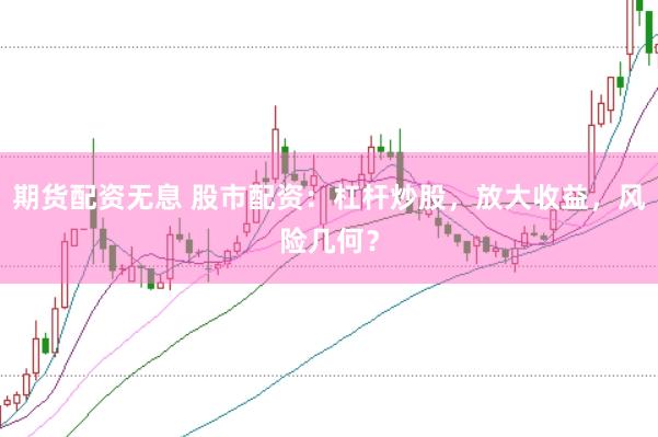 期货配资无息 股市配资：杠杆炒股，放大收益，风险几何？
