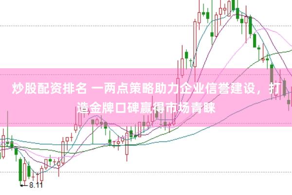 炒股配资排名 一两点策略助力企业信誉建设，打造金牌口碑赢得市场青睐