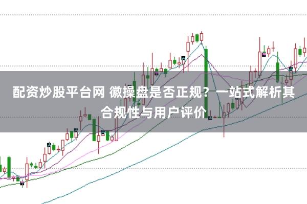配资炒股平台网 徽操盘是否正规？一站式解析其合规性与用户评价