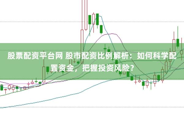 股票配资平台网 股市配资比例解析：如何科学配置资金，把握投资风险？