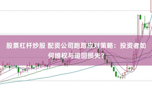 股票杠杆炒股 配资公司跑路应对策略：投资者如何维权与追回损失？