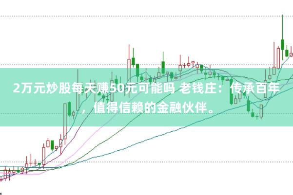 2万元炒股每天赚50元可能吗 老钱庄：传承百年，值得信赖的金融伙伴。