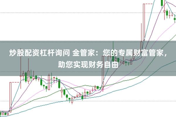 炒股配资杠杆询问 金管家：您的专属财富管家，助您实现财务自由