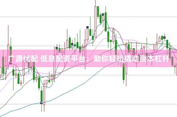 广源优配 低息配资平台：助你轻松撬动资本杠杆