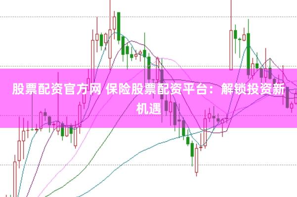 股票配资官方网 保险股票配资平台：解锁投资新机遇
