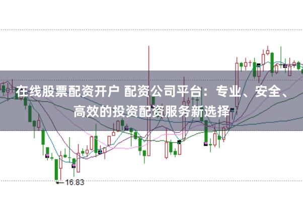 在线股票配资开户 配资公司平台：专业、安全、高效的投资配资服务新选择