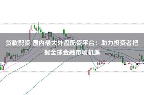 贷款配资 国内最大外盘配资平台：助力投资者把握全球金融市场机遇