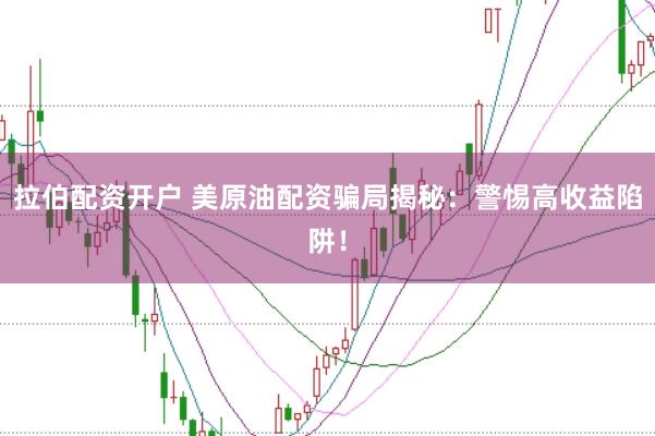 拉伯配资开户 美原油配资骗局揭秘：警惕高收益陷阱！