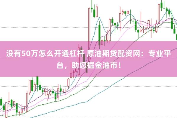 没有50万怎么开通杠杆 原油期货配资网：专业平台，助您掘金油市！