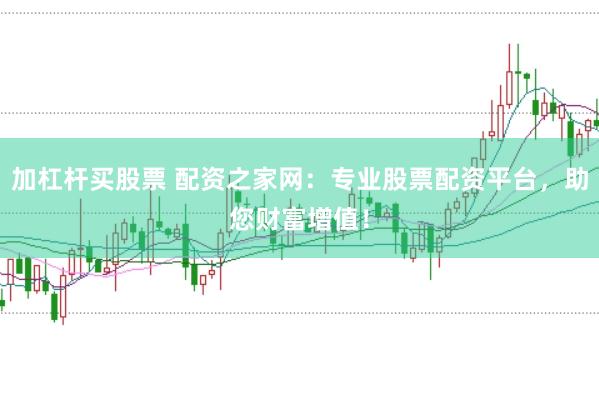 加杠杆买股票 配资之家网：专业股票配资平台，助您财富增值！