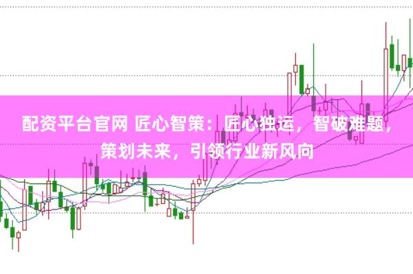 配资平台官网 匠心智策：匠心独运，智破难题，策划未来，引领行业新风向