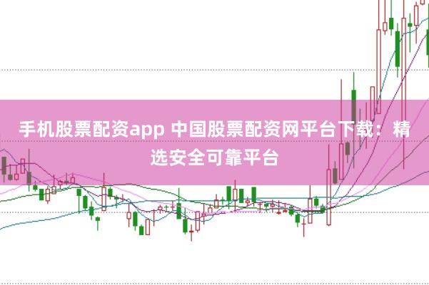 手机股票配资app 中国股票配资网平台下载：精选安全可靠平台