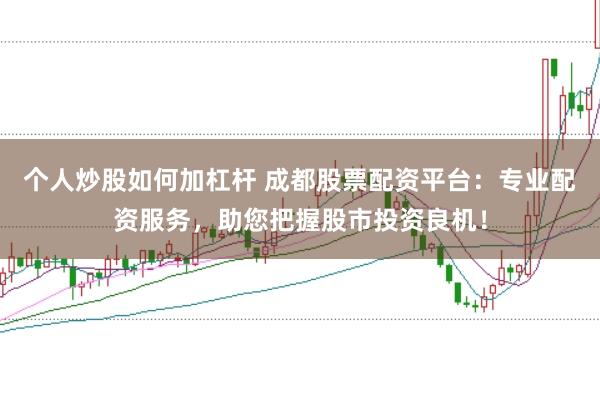 个人炒股如何加杠杆 成都股票配资平台：专业配资服务，助您把握股市投资良机！