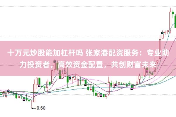 十万元炒股能加杠杆吗 张家港配资服务：专业助力投资者，高效资金配置，共创财富未来