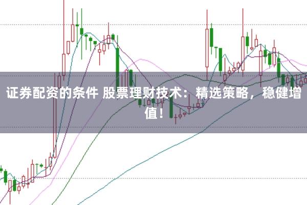 证券配资的条件 股票理财技术：精选策略，稳健增值！
