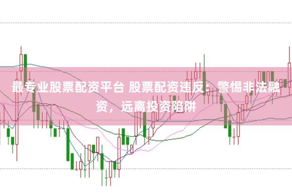 最专业股票配资平台 股票配资违反：警惕非法融资，远离投资陷阱