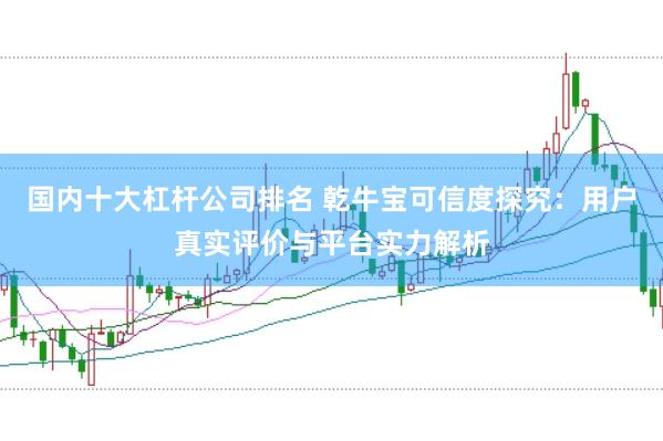 国内十大杠杆公司排名 乾牛宝可信度探究：用户真实评价与平台实力解析