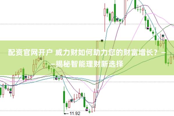 配资官网开户 威力财如何助力您的财富增长？——揭秘智能理财新选择