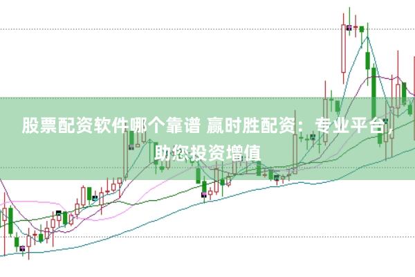 股票配资软件哪个靠谱 赢时胜配资：专业平台，助您投资增值