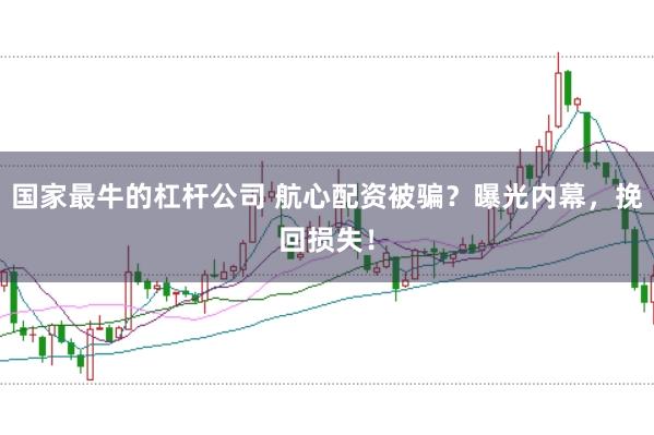 国家最牛的杠杆公司 航心配资被骗？曝光内幕，挽回损失！